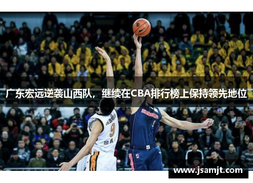 广东宏远逆袭山西队，继续在CBA排行榜上保持领先地位