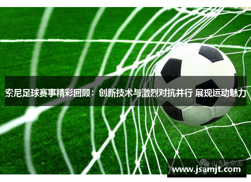 索尼足球赛事精彩回顾：创新技术与激烈对抗并行 展现运动魅力