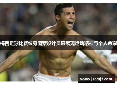 梅西足球比赛纹身图案设计灵感展现运动精神与个人荣耀