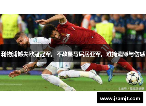 利物浦憾失欧冠冠军，不敌皇马屈居亚军，难掩遗憾与伤感