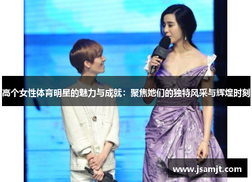高个女性体育明星的魅力与成就：聚焦她们的独特风采与辉煌时刻
