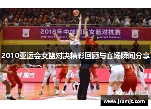 2010亚运会女篮对决精彩回顾与赛场瞬间分享