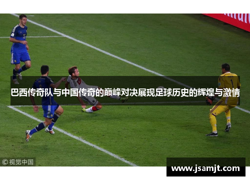 巴西传奇队与中国传奇的巅峰对决展现足球历史的辉煌与激情