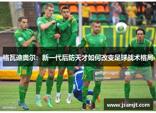 格瓦迪奥尔：新一代后防天才如何改变足球战术格局