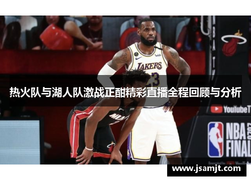 热火队与湖人队激战正酣精彩直播全程回顾与分析
