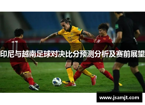 印尼与越南足球对决比分预测分析及赛前展望