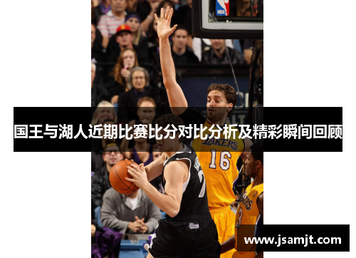 国王与湖人近期比赛比分对比分析及精彩瞬间回顾