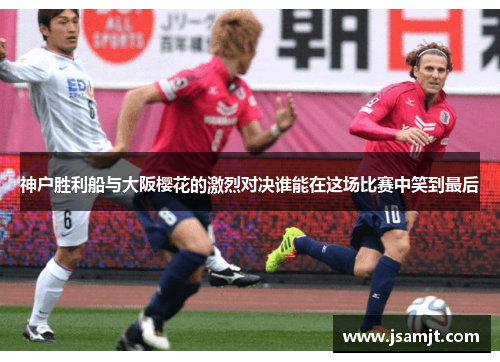 神户胜利船与大阪樱花的激烈对决谁能在这场比赛中笑到最后
