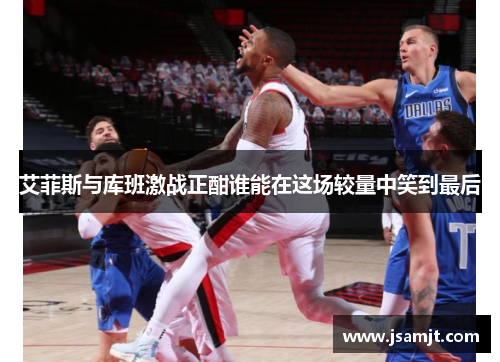 艾菲斯与库班激战正酣谁能在这场较量中笑到最后